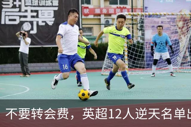 不要转会费，英超12人逆天名单出炉，全是世界级球星遭俱乐部疯抢