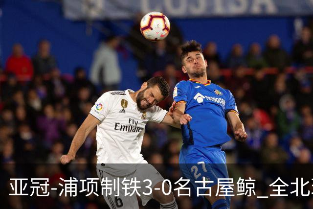 亚冠-浦项制铁3-0名古屋鲸 全北现代2-3蔚山现代
