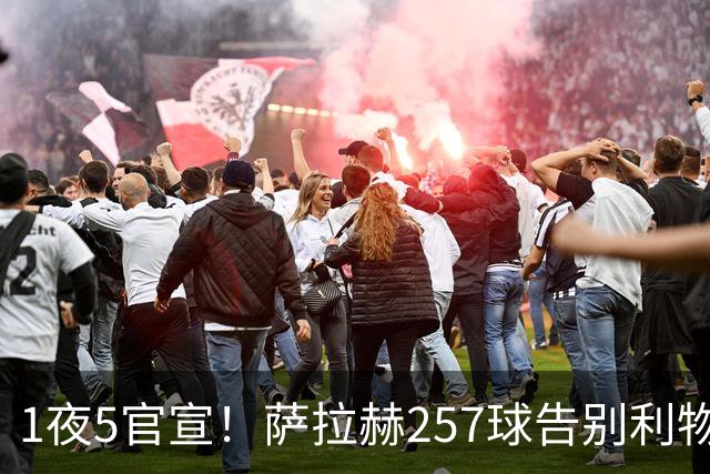 1夜5官宣！萨拉赫257球告别利物浦，穆帅接班人上任，皇马1.5亿报价，马竞发声